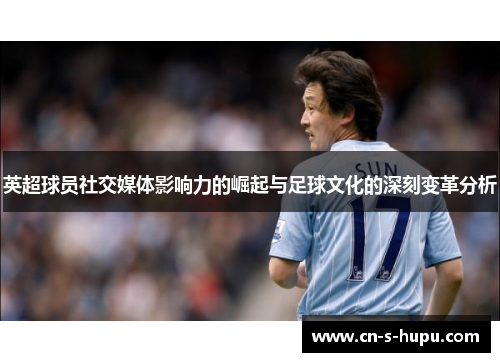 英超球员社交媒体影响力的崛起与足球文化的深刻变革分析