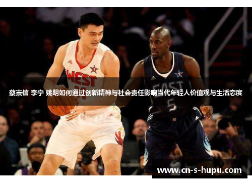 蔡崇信 李宁 姚明如何通过创新精神与社会责任影响当代年轻人价值观与生活态度