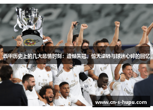 西甲历史上的几大悲情时刻:遗憾失冠、惊天逆转与球迷心碎的回忆 西甲历史上的几大悲情时刻:遗憾失冠、惊天逆转与球迷心碎的回忆