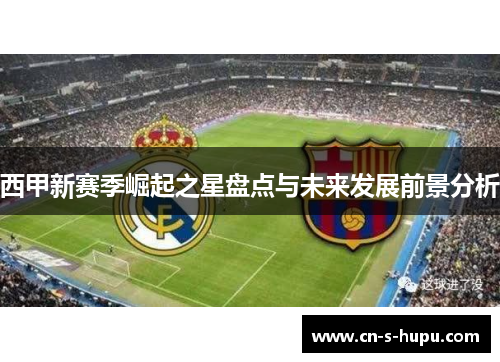 西甲新赛季崛起之星盘点与未来发展前景分析