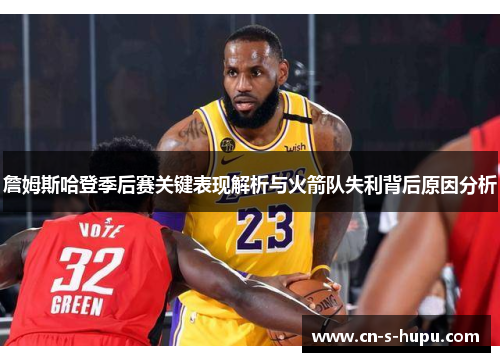 詹姆斯哈登季后赛关键表现解析与火箭队失利背后原因分析