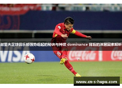 谢里夫足球俱乐部强势崛起的秘诀与持续 dominance 背后的深层因素解析 谢里夫足球俱乐部强势崛起的秘诀与持续 dominance 背后的深层因素解析