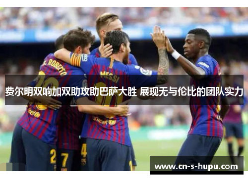 费尔明双响加双助攻助巴萨大胜 展现无与伦比的团队实力