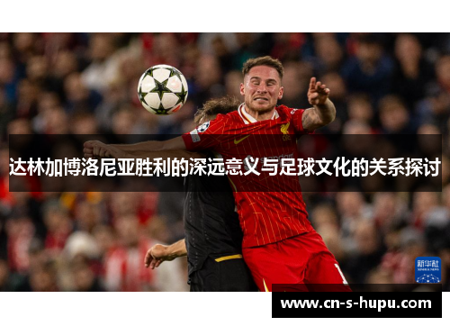 达林加博洛尼亚胜利的深远意义与足球文化的关系探讨 达林加博洛尼亚胜利的深远意义与足球文化的关系探讨