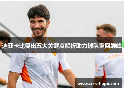 迪亚卡比复出五大关键点解析助力球队重回巅峰 迪亚卡比复出五大关键点解析助力球队重回巅峰