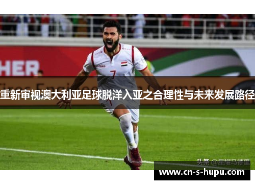 重新审视澳大利亚足球脱洋入亚之合理性与未来发展路径 重新审视澳大利亚足球脱洋入亚之合理性与未来发展路径