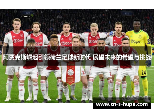 阿贾克斯崛起引领荷兰足球新时代 展望未来的希望与挑战 阿贾克斯崛起引领荷兰足球新时代 展望未来的希望与挑战