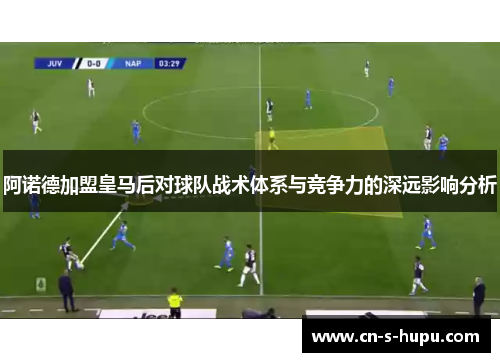 阿诺德加盟皇马后对球队战术体系与竞争力的深远影响分析 阿诺德加盟皇马后对球队战术体系与竞争力的深远影响分析