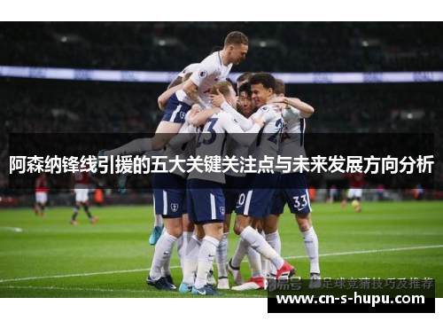 阿森纳锋线引援的五大关键关注点与未来发展方向分析 阿森纳锋线引援的五大关键关注点与未来发展方向分析