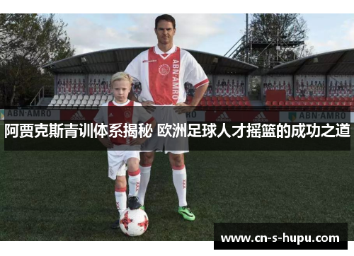 阿贾克斯青训体系揭秘 欧洲足球人才摇篮的成功之道 阿贾克斯青训体系揭秘 欧洲足球人才摇篮的成功之道