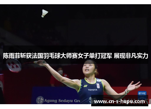 陈雨菲斩获法国羽毛球大师赛女子单打冠军 展现非凡实力