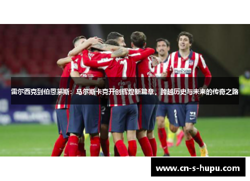 雷尔西克到伯恩茅斯:马尔斯卡克开创辉煌新篇章,跨越历史与未来的传奇之路 雷尔西克到伯恩茅斯:马尔斯卡克开创辉煌新篇章,跨越历史与未来的传奇之路