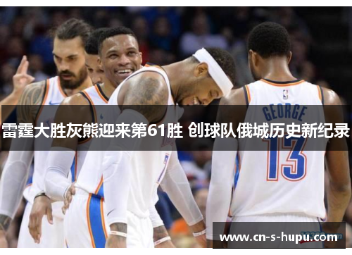 雷霆大胜灰熊迎来第61胜 创球队俄城历史新纪录 雷霆大胜灰熊迎来第61胜 创球队俄城历史新纪录