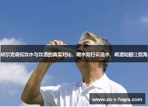 胡尔克调侃饮水与饮酒的真实对比,喝水如行云流水,喝酒如翻江倒海 胡尔克调侃饮水与饮酒的真实对比,喝水如行云流水,喝酒如翻江倒海