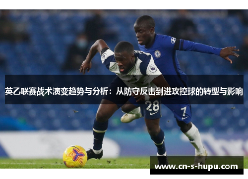 英乙联赛战术演变趋势与分析:从防守反击到进攻控球的转型与影响 英乙联赛战术演变趋势与分析:从防守反击到进攻控球的转型与影响