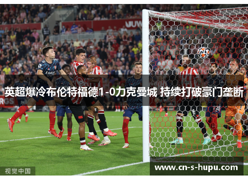 英超爆冷布伦特福德1-0力克曼城 持续打破豪门垄断 英超爆冷布伦特福德1-0力克曼城 持续打破豪门垄断