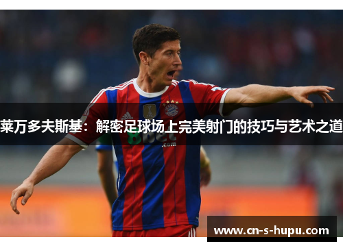 莱万多夫斯基:解密足球场上完美射门的技巧与艺术之道 莱万多夫斯基:解密足球场上完美射门的技巧与艺术之道