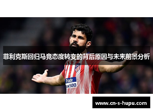 菲利克斯回归马竞态度转变的背后原因与未来前景分析