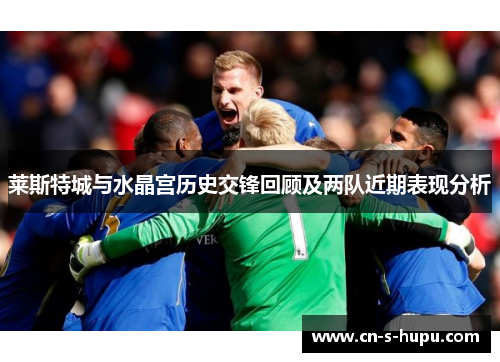 莱斯特城与水晶宫历史交锋回顾及两队近期表现分析