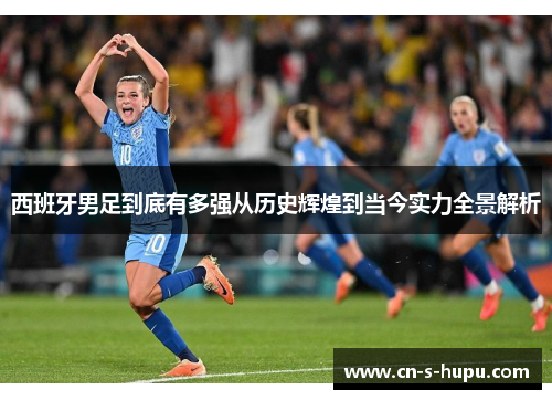 西班牙男足到底有多强从历史辉煌到当今实力全景解析