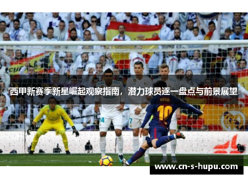 西甲新赛季新星崛起观察指南，潜力球员逐一盘点与前景展望