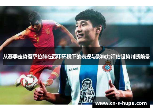 从赛季走势看萨拉赫在西甲环境下的表现与影响力评估趋势判断前景 从赛季走势看萨拉赫在西甲环境下的表现与影响力评估趋势判断前景