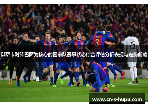 以萨卡对阵巴萨为核心的国家队赛事状态综合评估分析表现与走势前瞻 以萨卡对阵巴萨为核心的国家队赛事状态综合评估分析表现与走势前瞻