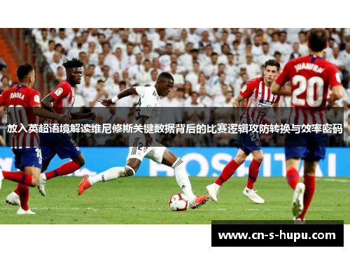 放入英超语境解读维尼修斯关键数据背后的比赛逻辑攻防转换与效率密码 放入英超语境解读维尼修斯关键数据背后的比赛逻辑攻防转换与效率密码