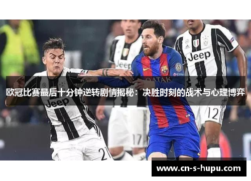欧冠比赛最后十分钟逆转剧情揭秘:决胜时刻的战术与心理博弈 欧冠比赛最后十分钟逆转剧情揭秘:决胜时刻的战术与心理博弈