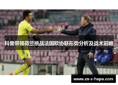 科曼带领荷兰挑战法国欧协联形势分析及战术前瞻 科曼带领荷兰挑战法国欧协联形势分析及战术前瞻