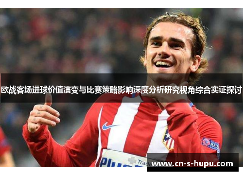 欧战客场进球价值演变与比赛策略影响深度分析研究视角综合实证探讨 欧战客场进球价值演变与比赛策略影响深度分析研究视角综合实证探讨
