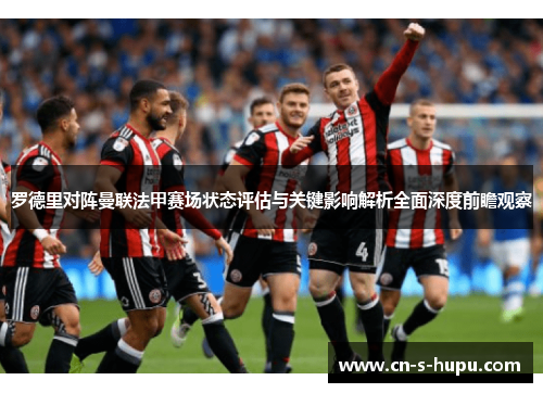 罗德里对阵曼联法甲赛场状态评估与关键影响解析全面深度前瞻观察 罗德里对阵曼联法甲赛场状态评估与关键影响解析全面深度前瞻观察
