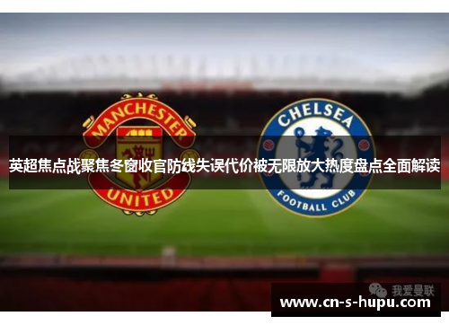 英超焦点战聚焦冬窗收官防线失误代价被无限放大热度盘点全面解读 英超焦点战聚焦冬窗收官防线失误代价被无限放大热度盘点全面解读