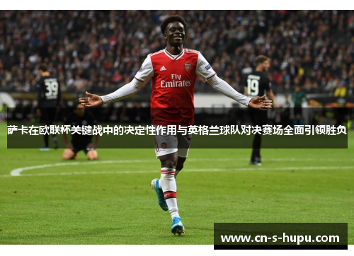 萨卡在欧联杯关键战中的决定性作用与英格兰球队对决赛场全面引领胜负