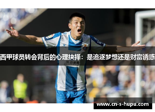 西甲球员转会背后的心理抉择:是追逐梦想还是财富诱惑 西甲球员转会背后的心理抉择:是追逐梦想还是财富诱惑