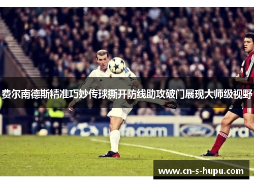 费尔南德斯精准巧妙传球撕开防线助攻破门展现大师级视野 费尔南德斯精准巧妙传球撕开防线助攻破门展现大师级视野