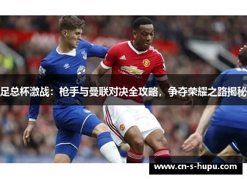 足总杯激战:枪手与曼联对决全攻略,争夺荣耀之路揭秘 足总杯激战:枪手与曼联对决全攻略,争夺荣耀之路揭秘