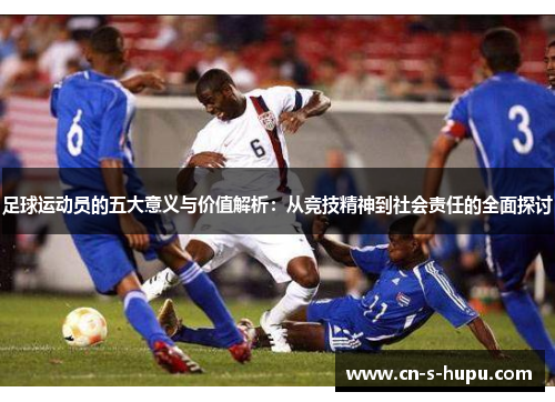 足球运动员的五大意义与价值解析:从竞技精神到社会责任的全面探讨 足球运动员的五大意义与价值解析:从竞技精神到社会责任的全面探讨