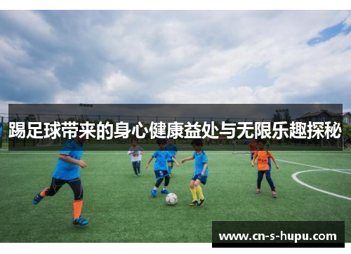 踢足球带来的身心健康益处与无限乐趣探秘 踢足球带来的身心健康益处与无限乐趣探秘