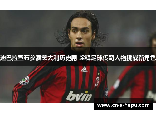 迪巴拉宣布参演意大利历史剧 诠释足球传奇人物挑战新角色 迪巴拉宣布参演意大利历史剧 诠释足球传奇人物挑战新角色