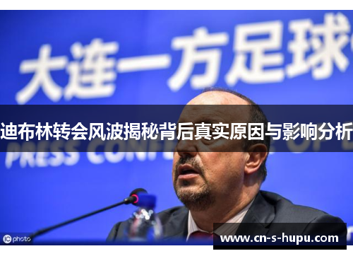 迪布林转会风波揭秘背后真实原因与影响分析 迪布林转会风波揭秘背后真实原因与影响分析