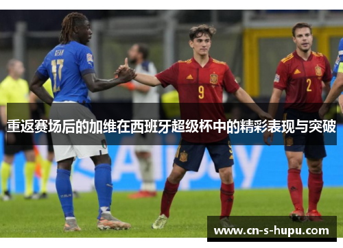 重返赛场后的加维在西班牙超级杯中的精彩表现与突破 重返赛场后的加维在西班牙超级杯中的精彩表现与突破