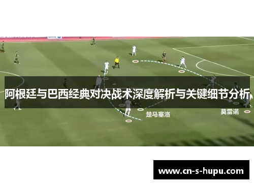 阿根廷与巴西经典对决战术深度解析与关键细节分析 阿根廷与巴西经典对决战术深度解析与关键细节分析