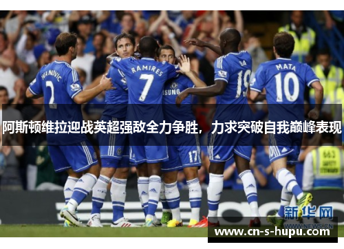 阿斯顿维拉迎战英超强敌全力争胜,力求突破自我巅峰表现 阿斯顿维拉迎战英超强敌全力争胜,力求突破自我巅峰表现