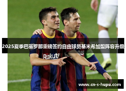 2025夏季巴塞罗那重磅签约自由球员基米希加盟阵容升级 2025夏季巴塞罗那重磅签约自由球员基米希加盟阵容升级