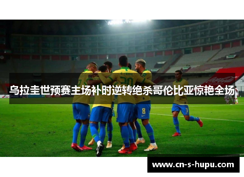 乌拉圭世预赛主场补时逆转绝杀哥伦比亚惊艳全场 乌拉圭世预赛主场补时逆转绝杀哥伦比亚惊艳全场