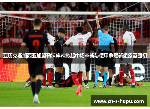 亚历克斯加西亚加盟勒沃库森掀起中场革新与德甲争冠新想象蓝图初 亚历克斯加西亚加盟勒沃库森掀起中场革新与德甲争冠新想象蓝图初