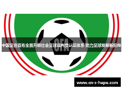 中国足协宣布全面升级社会足球裁判员认证体系 助力足球发展新阶段 中国足协宣布全面升级社会足球裁判员认证体系 助力足球发展新阶段