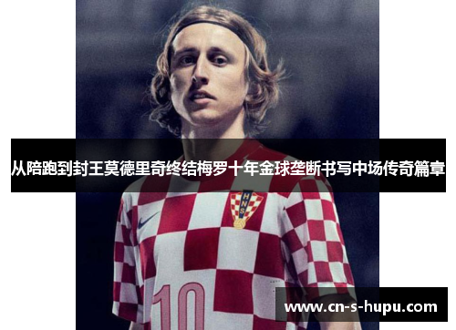 从陪跑到封王莫德里奇终结梅罗十年金球垄断书写中场传奇篇章