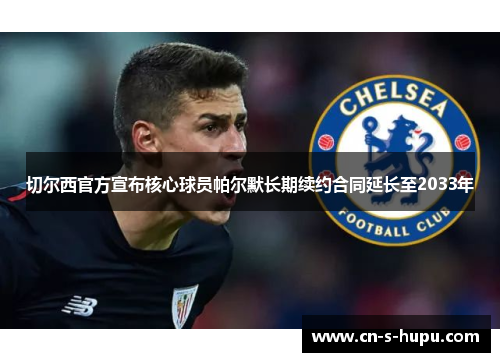 切尔西官方宣布核心球员帕尔默长期续约合同延长至2033年 切尔西官方宣布核心球员帕尔默长期续约合同延长至2033年